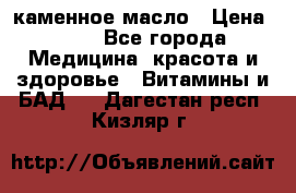 каменное масло › Цена ­ 20 - Все города Медицина, красота и здоровье » Витамины и БАД   . Дагестан респ.,Кизляр г.